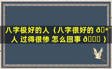 八字极好的人（八字很好的 🪴 人 过得很惨 怎么回事 🍀 ）